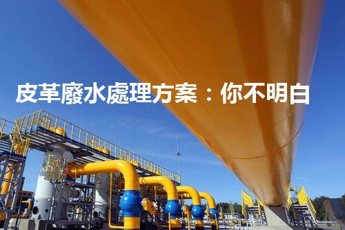 皮革廢水處理方案：你不明白的環(huán)保黑科技！